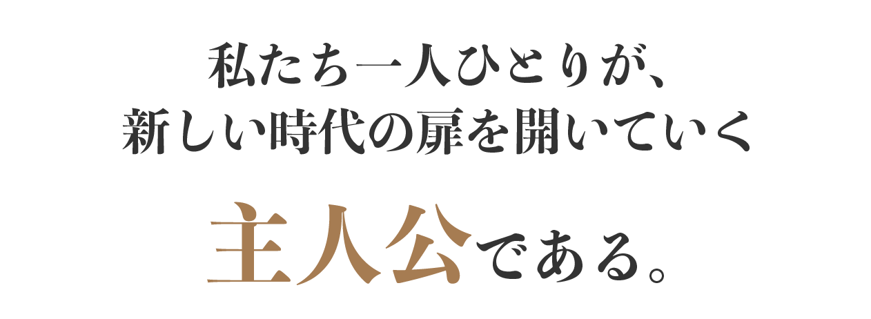 私たち一人ひとりが、新しい時代の扉を開いていく主人公である。